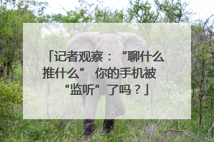 记者观察：“聊什么推什么” 你的手机被“监听”了吗？