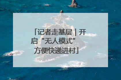 记者走基层｜开启“无人模式” 方便快递进村