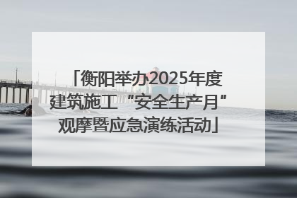 衡阳举办2025年度建筑施工“安全生产月”观摩暨应急演练活动