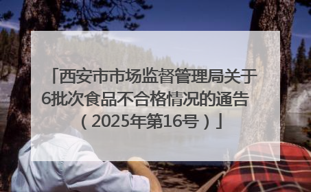 西安市市场监督管理局关于6批次食品不合格情况的通告（2025年第16号）