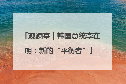 观澜亭｜韩国总统李在明：新的“平衡者”