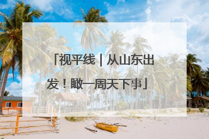 视平线｜从山东出发！瞰一周天下事