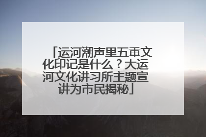 运河潮声里五重文化印记是什么？大运河文化讲习所主题宣讲为市民揭秘