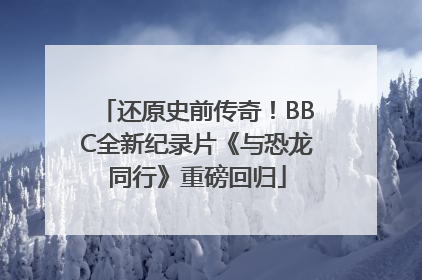 还原史前传奇！BBC全新纪录片《与恐龙同行》重磅回归