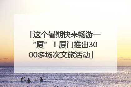 这个暑期快来畅游一“厦”！厦门推出3000多场次文旅活动