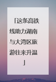 这条高铁线助力湖南与大湾区旅游往来升温