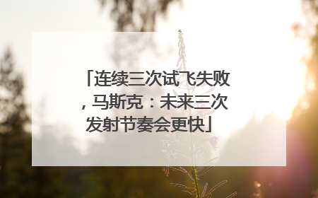 连续三次试飞失败，马斯克：未来三次发射节奏会更快