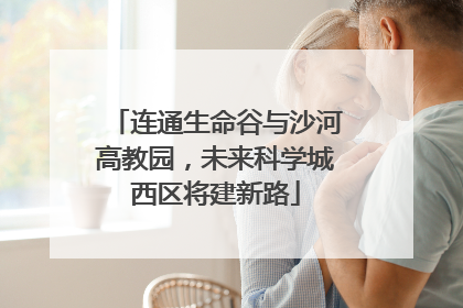 连通生命谷与沙河高教园，未来科学城西区将建新路