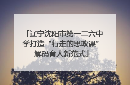 辽宁沈阳市第一二六中学打造“行走的思政课” 解码育人新范式