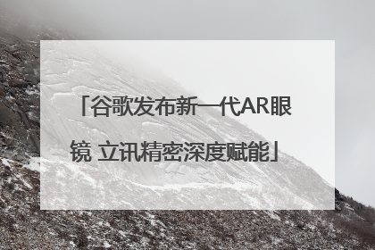 谷歌发布新一代AR眼镜 立讯精密深度赋能