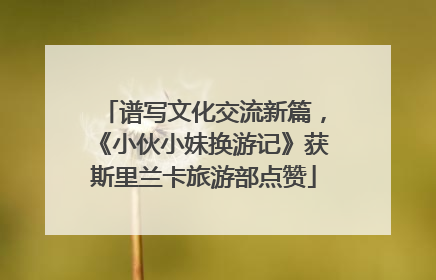 谱写文化交流新篇，《小伙小妹换游记》获斯里兰卡旅游部点赞