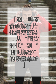赵一鸣零食破解碎片化消费密码：从“囤货时代”到“即时解馋”的场景革新