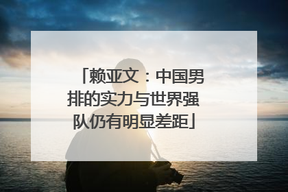 赖亚文：中国男排的实力与世界强队仍有明显差距