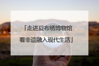 走进夏布绣博物馆 看非遗融入现代生活