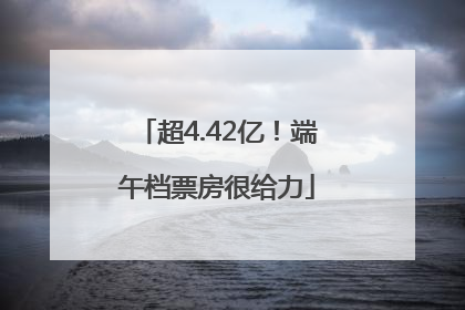 超4.42亿！端午档票房很给力