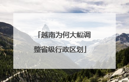 越南为何大幅调整省级行政区划