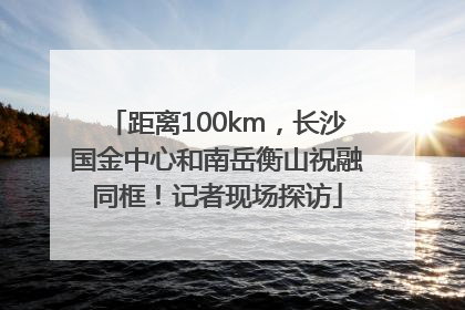 距离100km，长沙国金中心和南岳衡山祝融同框！记者现场探访
