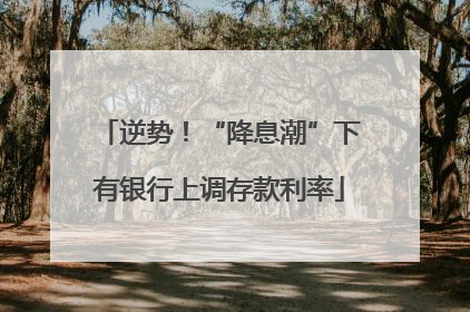 逆势！“降息潮”下有银行上调存款利率