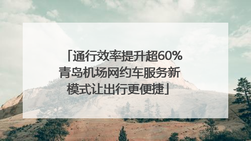 通行效率提升超60% 青岛机场网约车服务新模式让出行更便捷