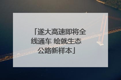 遂大高速即将全线通车 绘就生态公路新样本