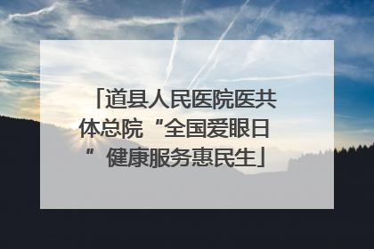 道县人民医院医共体总院“全国爱眼日”健康服务惠民生