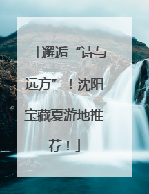 邂逅“诗与远方”！沈阳宝藏夏游地推荐！