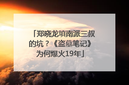 郑晓龙填南派三叔的坑？《盗墓笔记》为何爆火19年