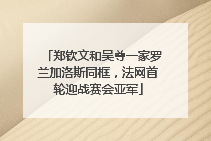 郑钦文和吴尊一家罗兰加洛斯同框，法网首轮迎战赛会亚军