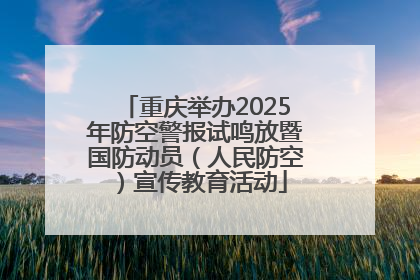 重庆举办2025年防空警报试鸣放暨国防动员（人民防空）宣传教育活动