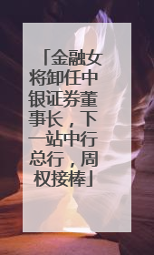 金融女将卸任中银证券董事长，下一站中行总行，周权接棒