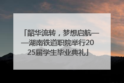 韶华流转，梦想启航——湖南铁道职院举行2025届学生毕业典礼