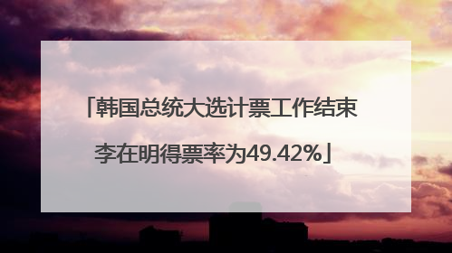 韩国总统大选计票工作结束 李在明得票率为49.42%