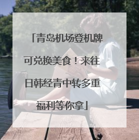 青岛机场登机牌可兑换美食！来往日韩经青中转多重福利等你拿