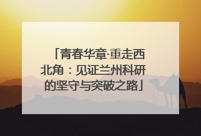 青春华章·重走西北角：见证兰州科研的坚守与突破之路