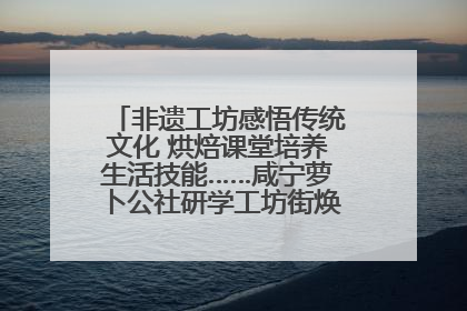 非遗工坊感悟传统文化 烘焙课堂培养生活技能……咸宁萝卜公社研学工坊街焕新迎“双节”