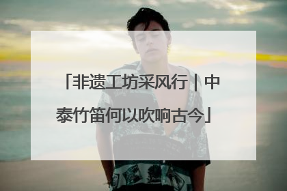 非遗工坊采风行｜中泰竹笛何以吹响古今
