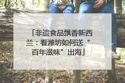 非遗食品飘香新西兰：看潍坊如何送“百年滋味”出海