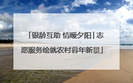 银龄互助 情暖夕阳│志愿服务绘就农村暮年新景