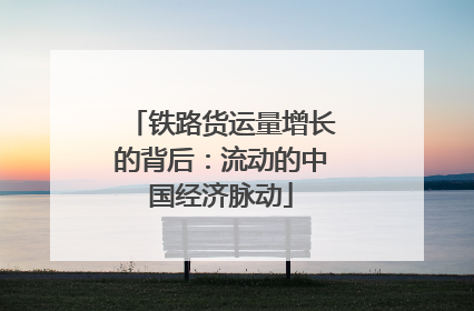 铁路货运量增长的背后：流动的中国经济脉动