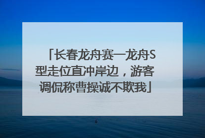 长春龙舟赛一龙舟S型走位直冲岸边，游客调侃称曹操诚不欺我