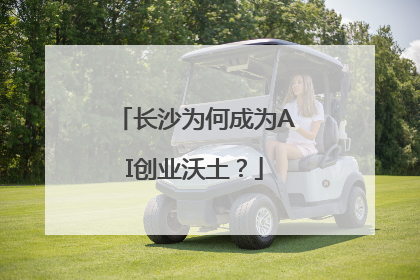 长沙为何成为AI创业沃土？