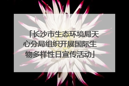 长沙市生态环境局天心分局组织开展国际生物多样性日宣传活动