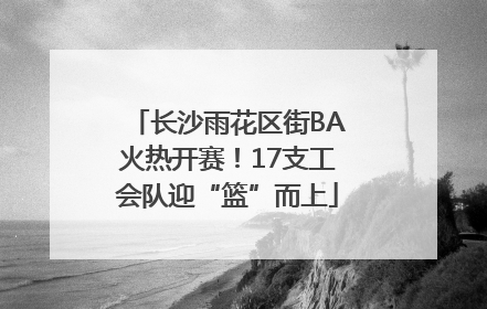 长沙雨花区街BA火热开赛！17支工会队迎“篮”而上