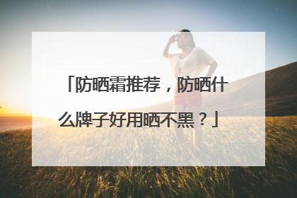 防晒霜推荐，防晒什么牌子好用晒不黑？
