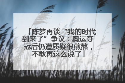 陈梦再谈“我的时代到来了”争议:奥运夺冠后仍遭质疑很煎熬,不敢再这么说了