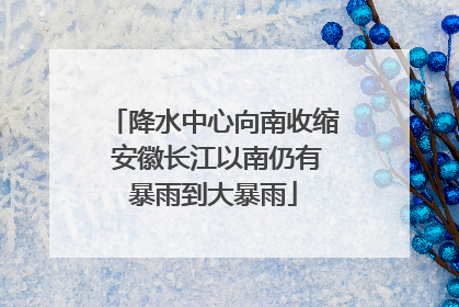 降水中心向南收缩 安徽长江以南仍有暴雨到大暴雨
