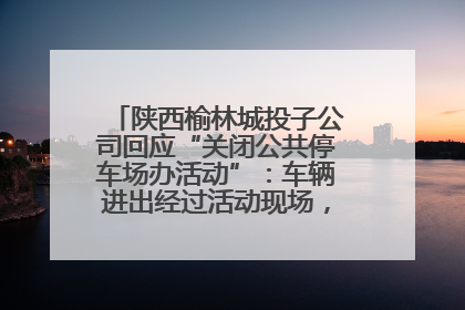 陕西榆林城投子公司回应“关闭公共停车场办活动”：车辆进出经过活动现场，为安全临时关闭
