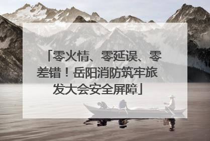 零火情、零延误、零差错！岳阳消防筑牢旅发大会安全屏障
