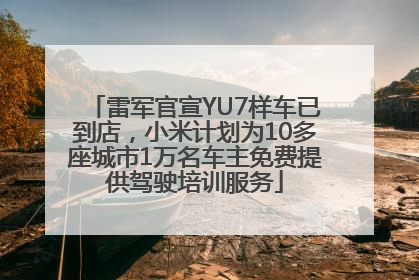 雷军官宣YU7样车已到店，小米计划为10多座城市1万名车主免费提供驾驶培训服务
