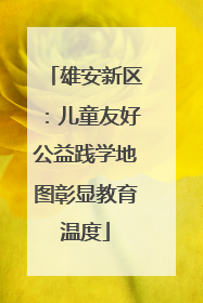 雄安新区：儿童友好公益践学地图彰显教育温度